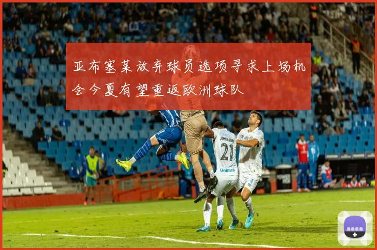 亚布塞莱放弃球员选项寻求上场机会今夏有望重返欧洲球队
