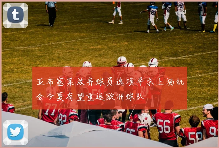 亚布塞莱放弃球员选项寻求上场机会今夏有望重返欧洲球队