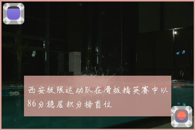 西安极限运动队在滑板精英赛中以86分稳居积分榜首位