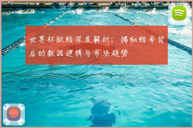 世界杯欧赔深度解析：揭秘赔率背后的数据逻辑与市场趋势
