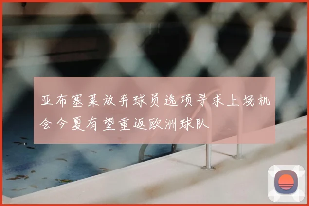 亚布塞莱放弃球员选项寻求上场机会今夏有望重返欧洲球队
