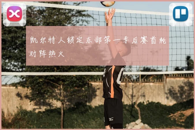 凯尔特人锁定东部第一季后赛首轮对阵热火