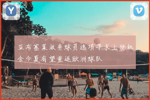 亚布塞莱放弃球员选项寻求上场机会今夏有望重返欧洲球队