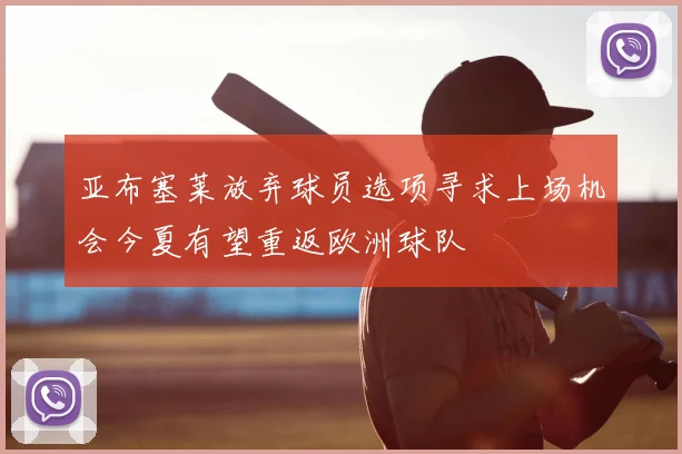 亚布塞莱放弃球员选项寻求上场机会今夏有望重返欧洲球队