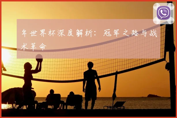 年世界杯深度解析：冠军之路与战术革命
