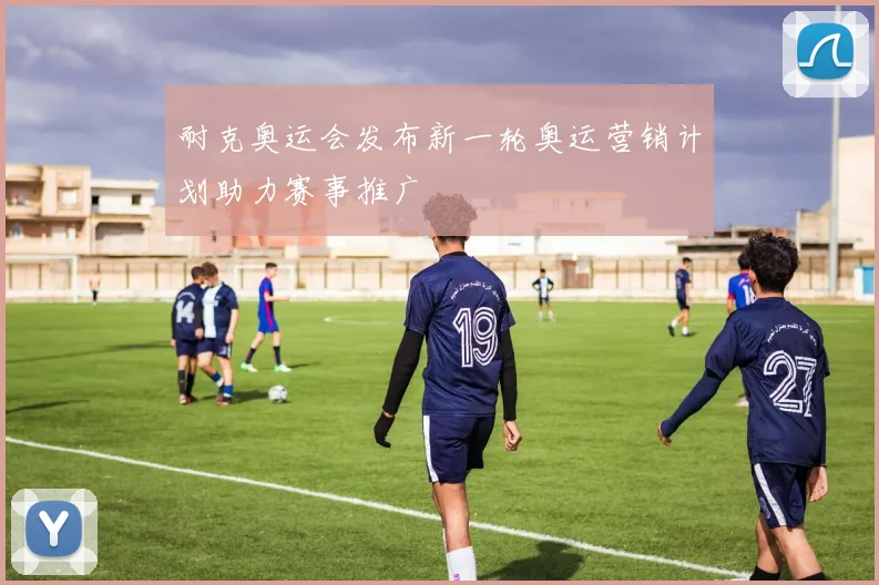 耐克奥运会发布新一轮奥运营销计划助力赛事推广