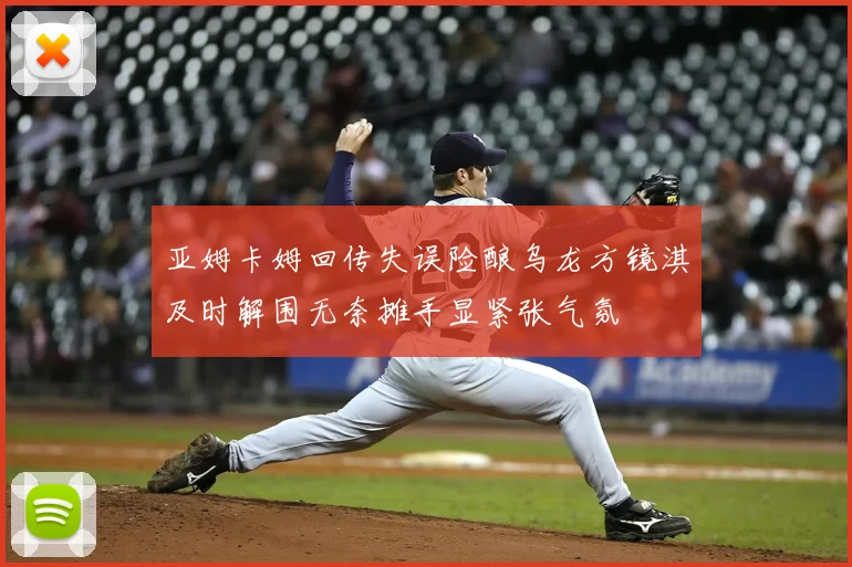 亚姆卡姆回传失误险酿乌龙方镜淇及时解围无奈摊手显紧张气氛