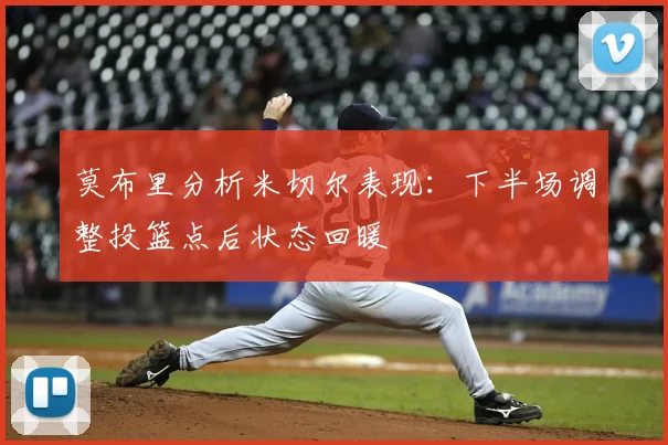 莫布里分析米切尔表现：下半场调整投篮点后状态回暖