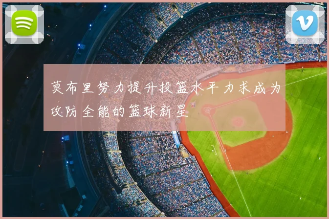 莫布里努力提升投篮水平力求成为攻防全能的篮球新星
