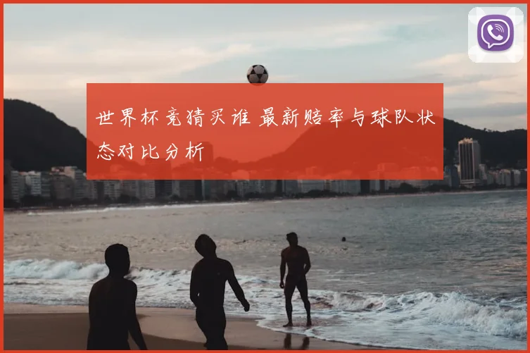 世界杯竞猜买谁 最新赔率与球队状态对比分析