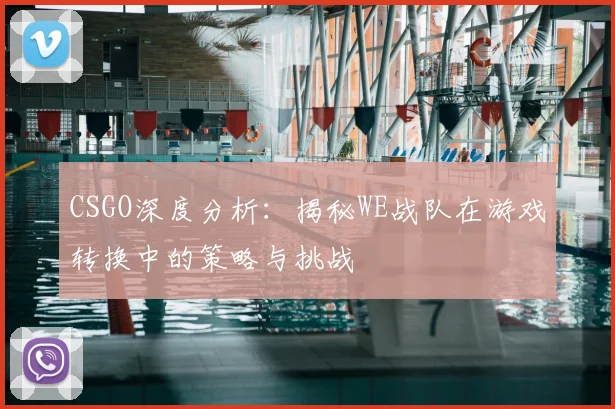 CSGO深度分析：揭秘WE战队在游戏转换中的策略与挑战