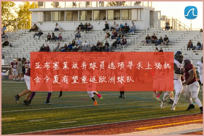 亚布塞莱放弃球员选项寻求上场机会今夏有望重返欧洲球队