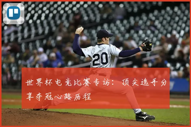 世界杯电竞比赛专访：顶尖选手分享夺冠心路历程
