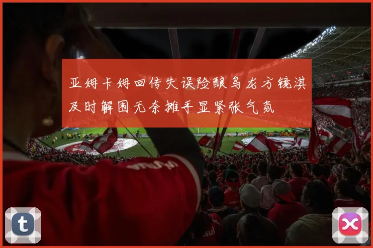 亚姆卡姆回传失误险酿乌龙方镜淇及时解围无奈摊手显紧张气氛