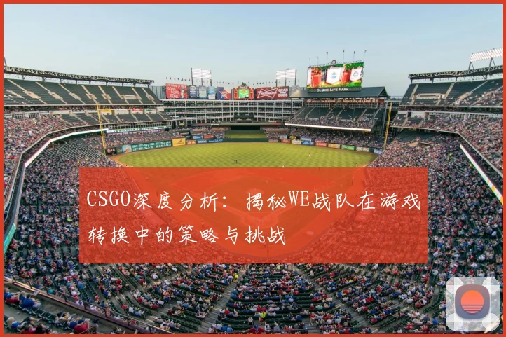 CSGO深度分析：揭秘WE战队在游戏转换中的策略与挑战