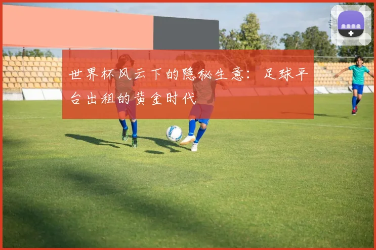 世界杯风云下的隐秘生意：足球平台出租的黄金时代