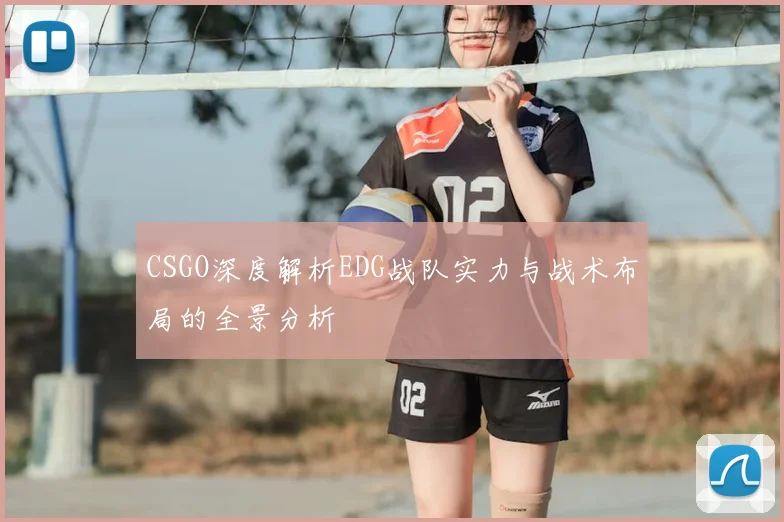 CSGO深度解析EDG战队实力与战术布局的全景分析
