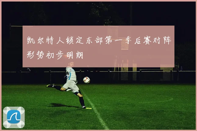 凯尔特人锁定东部第一季后赛对阵形势初步明朗
