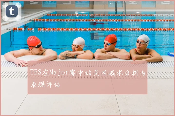 TES在Major赛中的灵活战术分析与表现评估