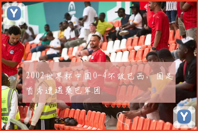 2002世界杯中国0-4不敌巴西,国足首秀遭遇桑巴军团