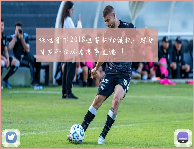 咪咕拿下2018世界杯转播权，球迷可多平台观看赛事直播_1