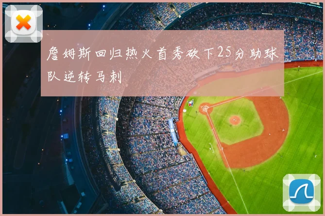 詹姆斯回归热火首秀砍下25分助球队逆转马刺