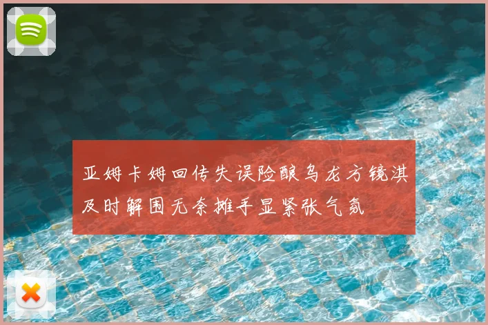 亚姆卡姆回传失误险酿乌龙方镜淇及时解围无奈摊手显紧张气氛