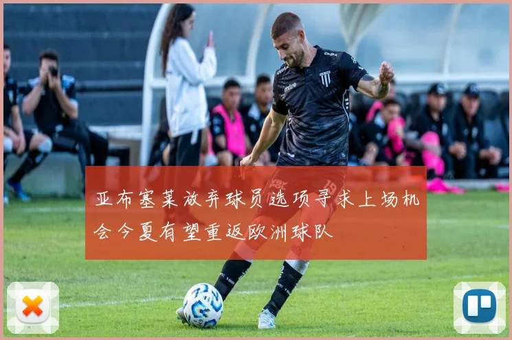 亚布塞莱放弃球员选项寻求上场机会今夏有望重返欧洲球队