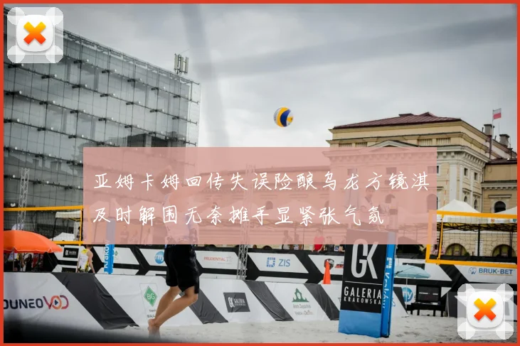 亚姆卡姆回传失误险酿乌龙方镜淇及时解围无奈摊手显紧张气氛