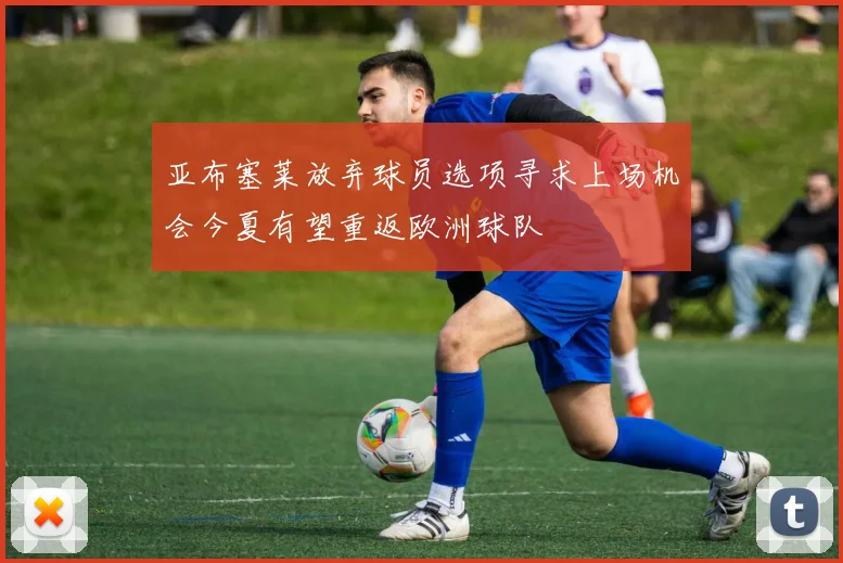 亚布塞莱放弃球员选项寻求上场机会今夏有望重返欧洲球队