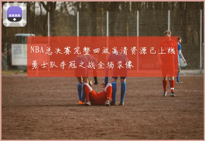 NBA总决赛完整回放高清资源已上线勇士队夺冠之战全场录像