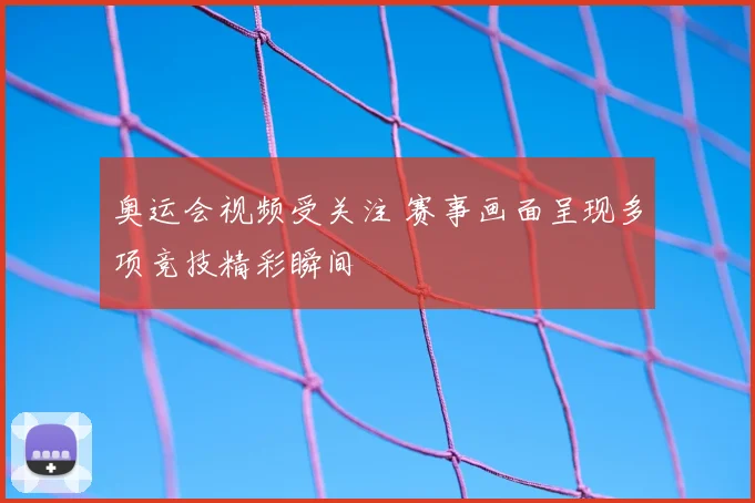 奥运会视频受关注 赛事画面呈现多项竞技精彩瞬间