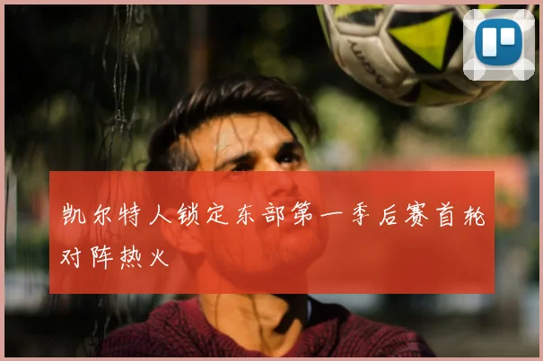 凯尔特人锁定东部第一季后赛首轮对阵热火