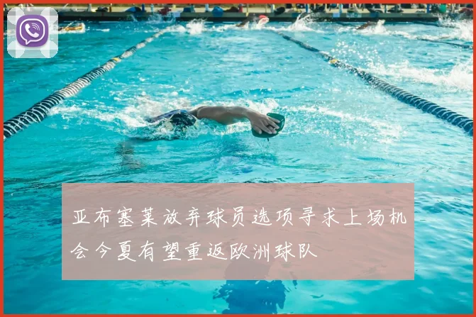 亚布塞莱放弃球员选项寻求上场机会今夏有望重返欧洲球队