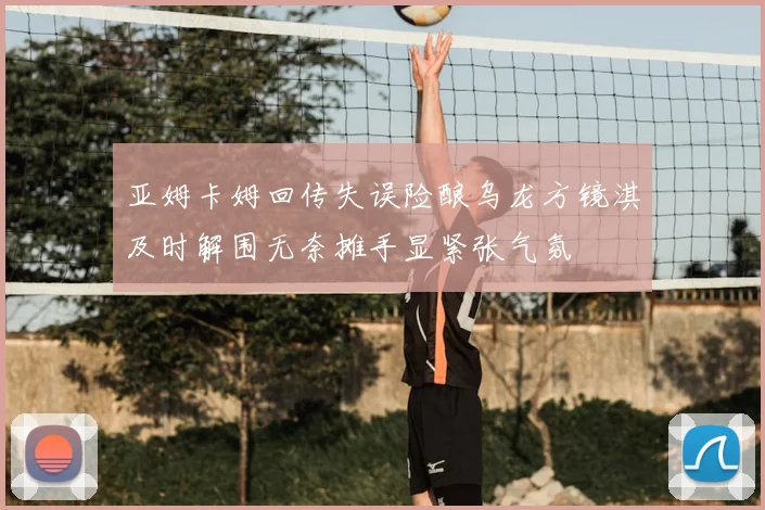 亚姆卡姆回传失误险酿乌龙方镜淇及时解围无奈摊手显紧张气氛