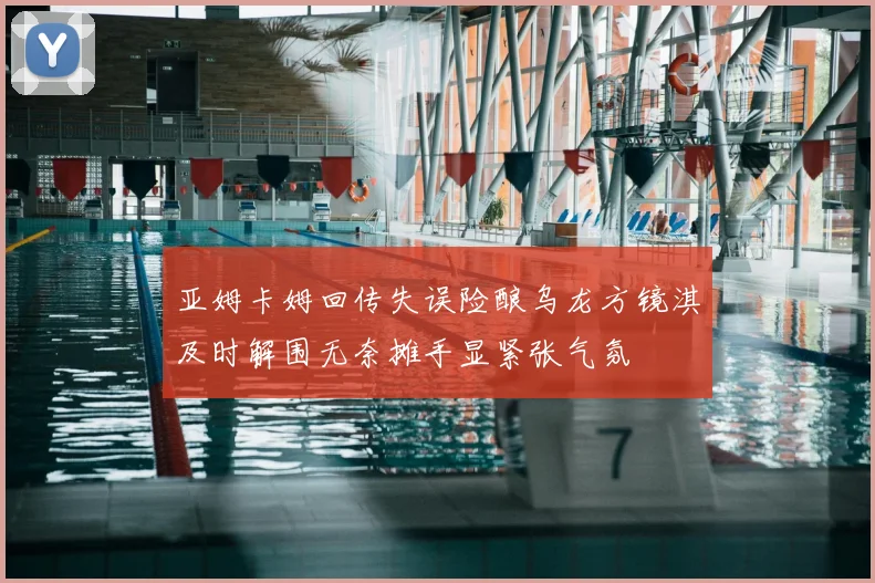 亚姆卡姆回传失误险酿乌龙方镜淇及时解围无奈摊手显紧张气氛