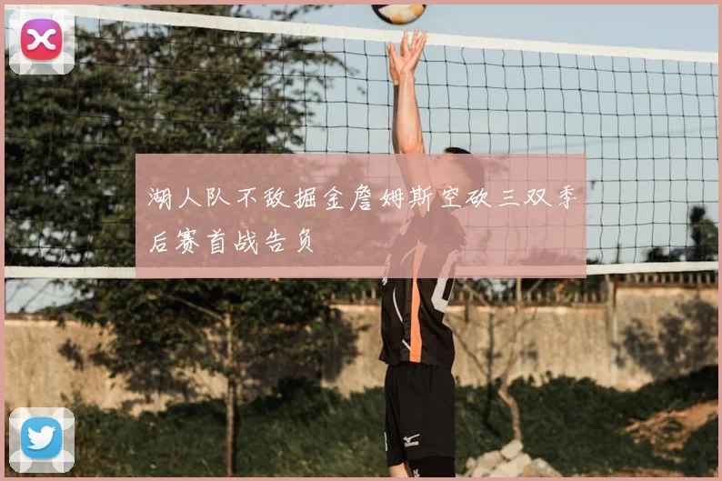 湖人队不敌掘金詹姆斯空砍三双季后赛首战告负