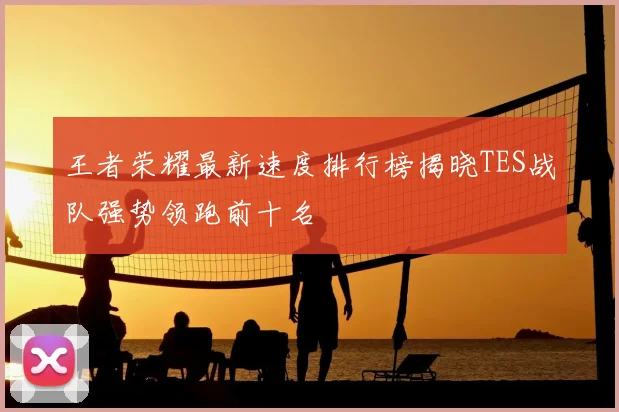 王者荣耀最新速度排行榜揭晓TES战队强势领跑前十名