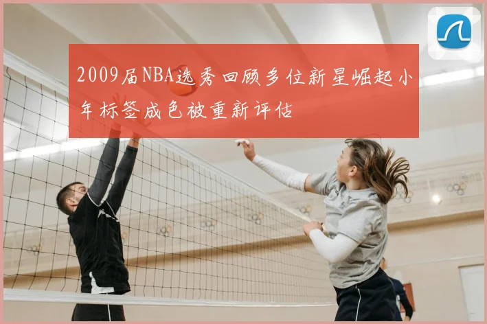 2009届NBA选秀回顾多位新星崛起小年标签成色被重新评估