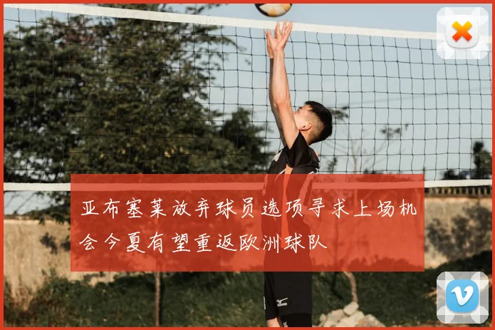 亚布塞莱放弃球员选项寻求上场机会今夏有望重返欧洲球队