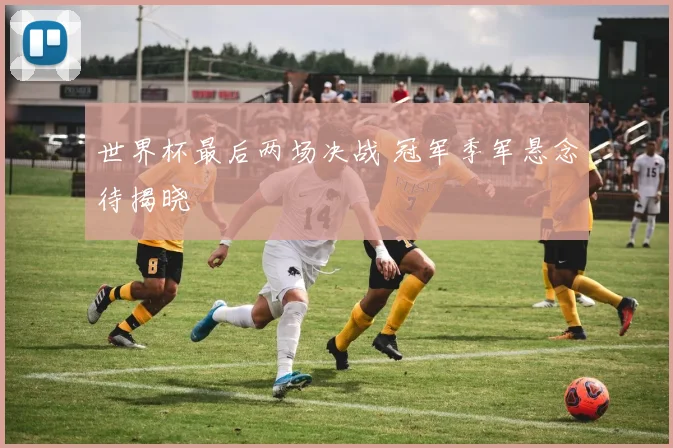 世界杯最后两场决战 冠军季军悬念待揭晓