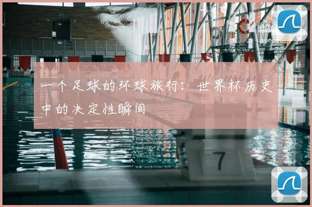 一个足球的环球旅行：世界杯历史中的决定性瞬间