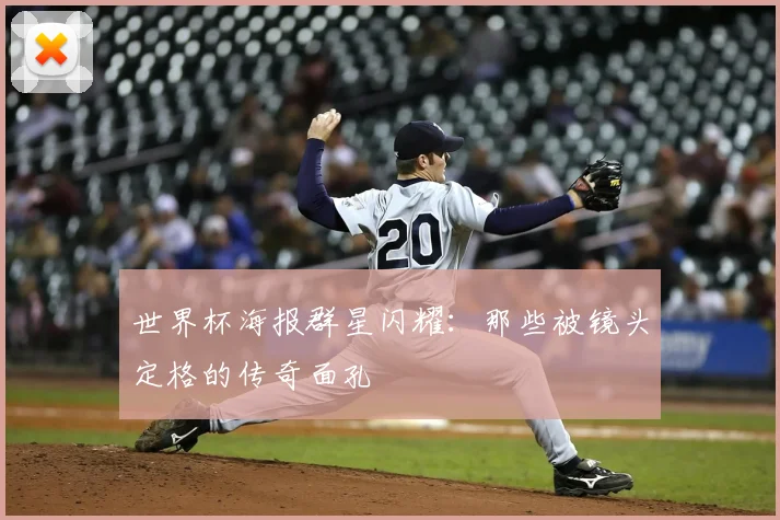 世界杯海报群星闪耀：那些被镜头定格的传奇面孔