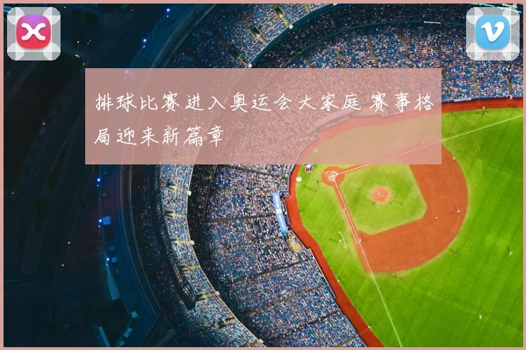 排球比赛进入奥运会大家庭 赛事格局迎来新篇章