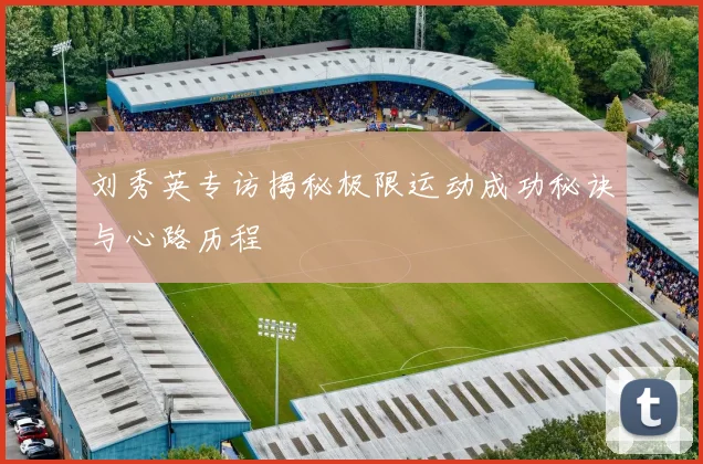 刘秀英专访揭秘极限运动成功秘诀与心路历程
