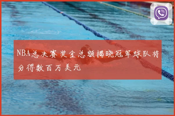 NBA总决赛奖金总额揭晓冠军球队将分得数百万美元