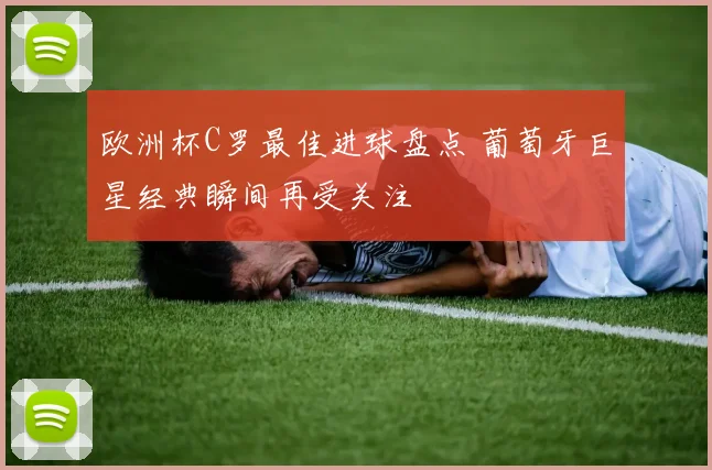 欧洲杯C罗最佳进球盘点 葡萄牙巨星经典瞬间再受关注