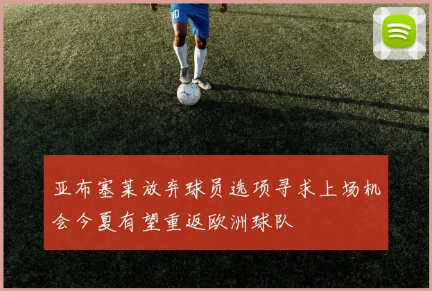亚布塞莱放弃球员选项寻求上场机会今夏有望重返欧洲球队