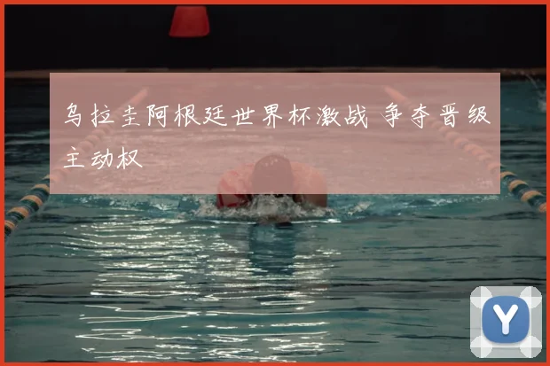 乌拉圭阿根廷世界杯激战 争夺晋级主动权