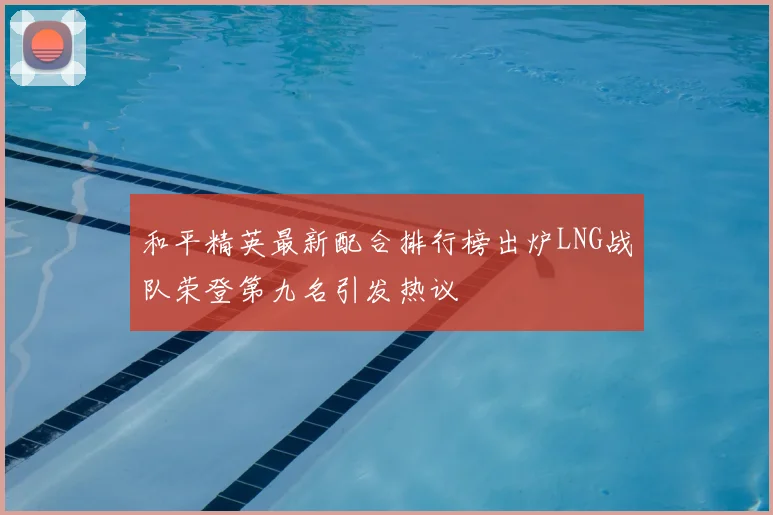 和平精英最新配合排行榜出炉LNG战队荣登第九名引发热议